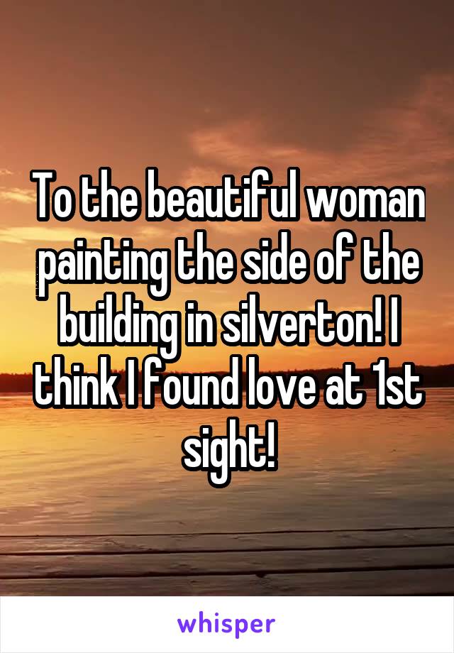 To the beautiful woman painting the side of the building in silverton! I think I found love at 1st sight!