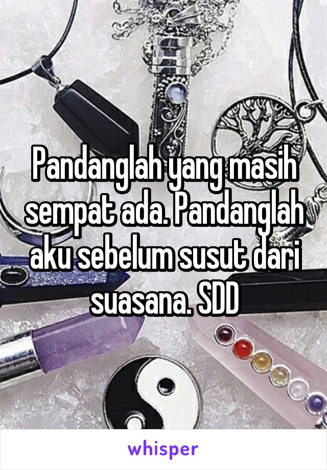 Pandanglah yang masih sempat ada. Pandanglah aku sebelum susut dari suasana. SDD