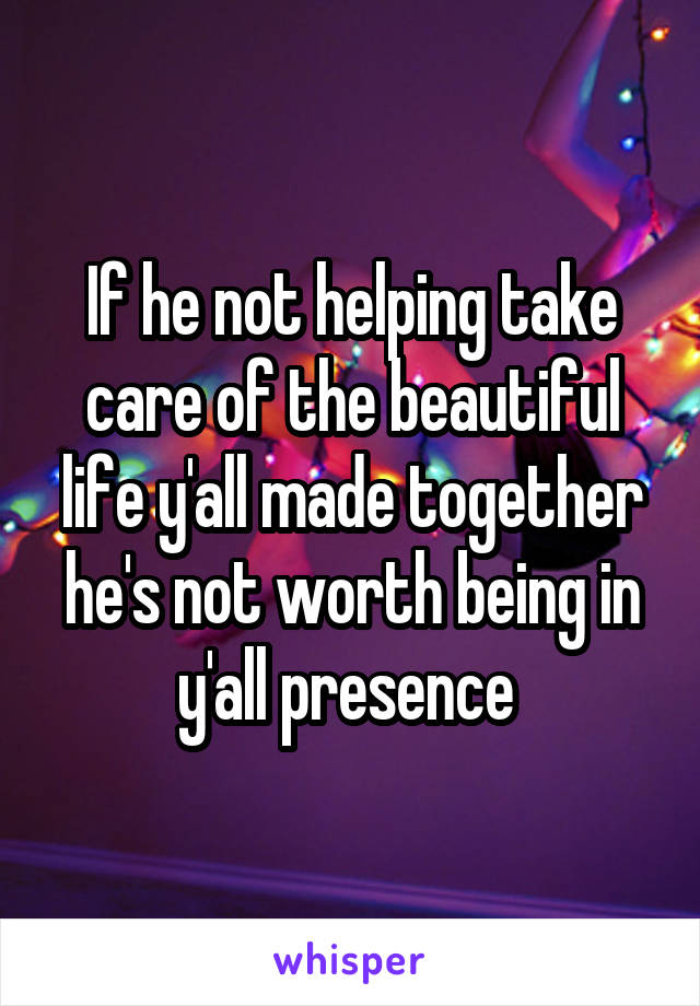 If he not helping take care of the beautiful life y'all made together he's not worth being in y'all presence 