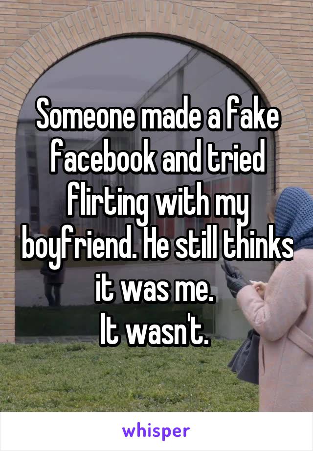 Someone made a fake facebook and tried flirting with my boyfriend. He still thinks it was me. 
It wasn't. 