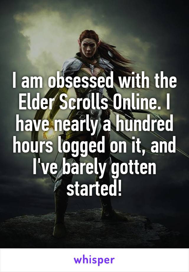 I am obsessed with the Elder Scrolls Online. I have nearly a hundred hours logged on it, and I've barely gotten started!