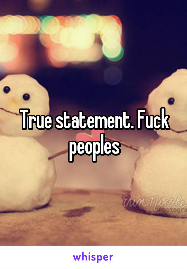 True statement. Fuck peoples