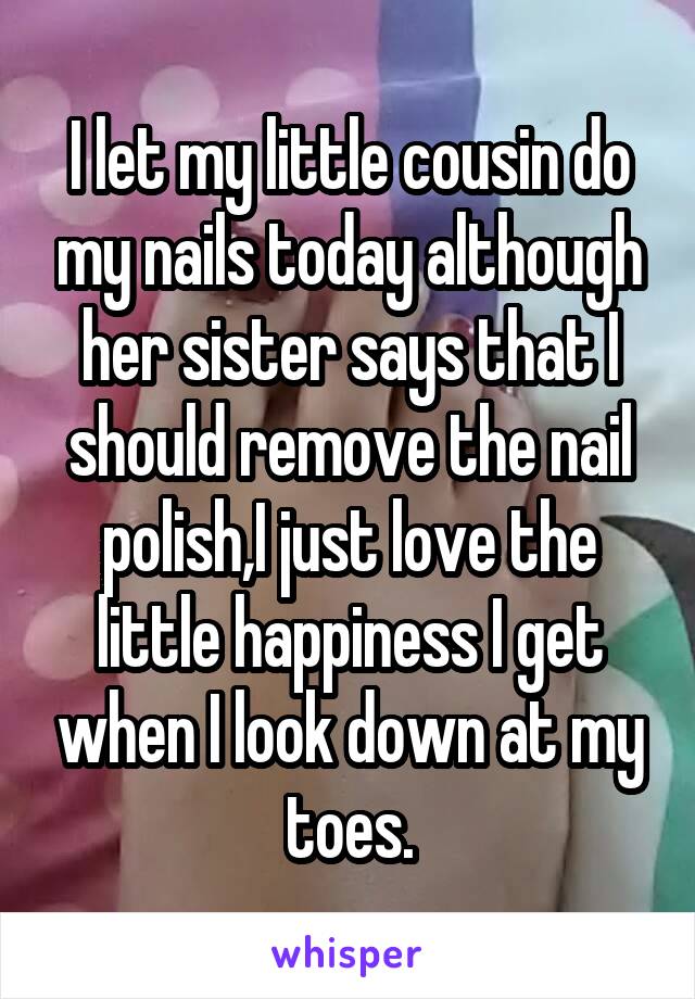 I let my little cousin do my nails today although her sister says that I should remove the nail polish,I just love the little happiness I get when I look down at my toes.