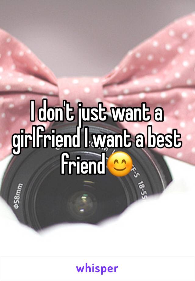 I don't just want a girlfriend I want a best friend😊