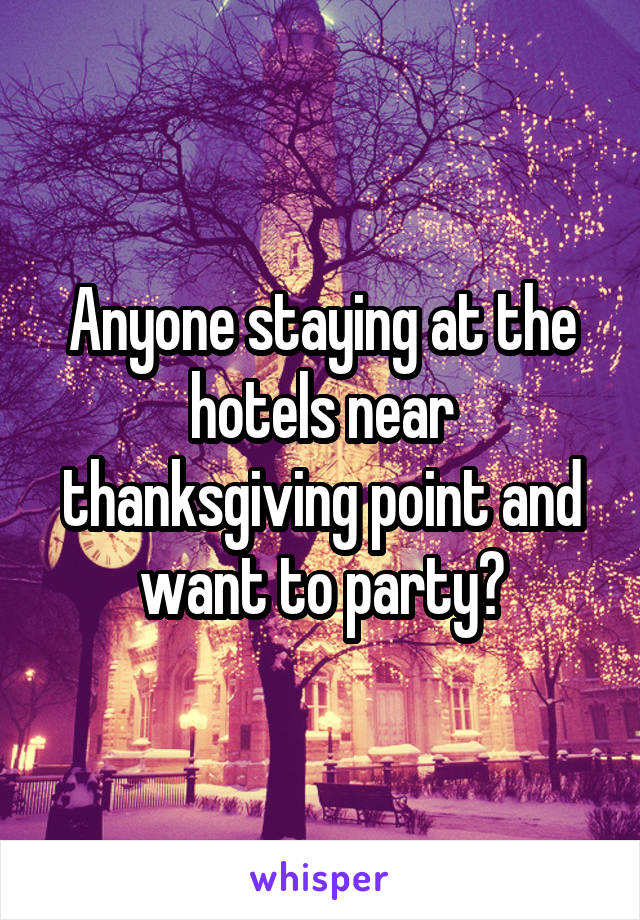 Anyone staying at the hotels near thanksgiving point and want to party?