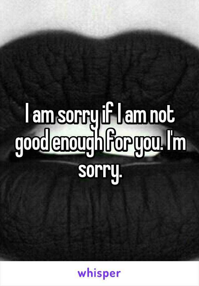 I am sorry if I am not good enough for you. I'm sorry.