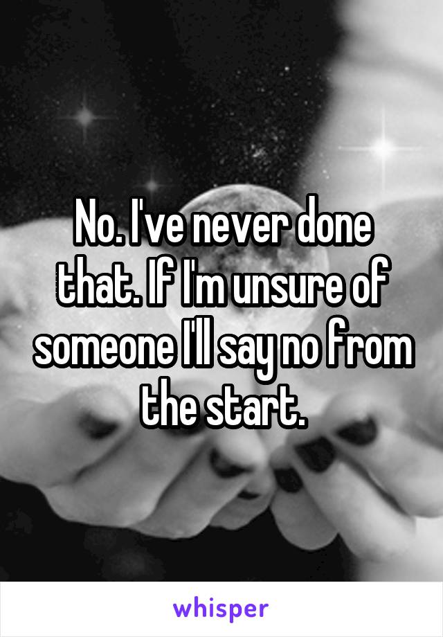 No. I've never done that. If I'm unsure of someone I'll say no from the start.