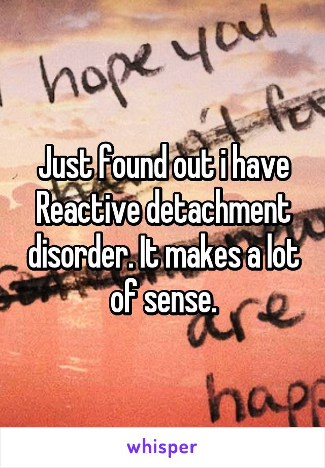 Just found out i have Reactive detachment disorder. It makes a lot of sense.