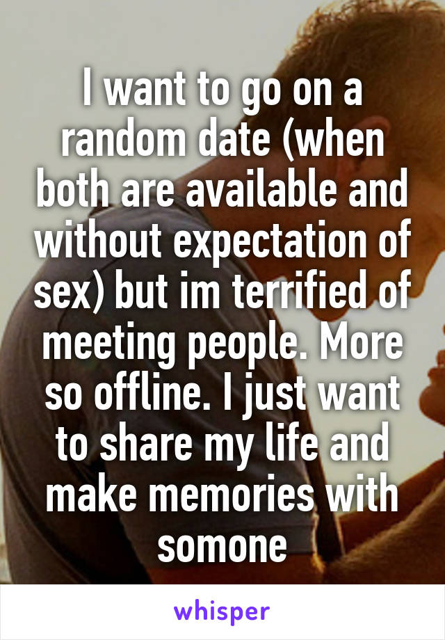 I want to go on a random date (when both are available and without expectation of sex) but im terrified of meeting people. More so offline. I just want to share my life and make memories with somone