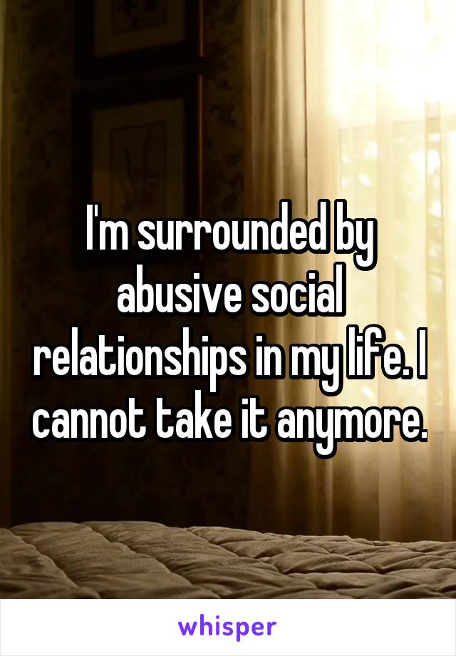 I'm surrounded by abusive social relationships in my life. I cannot take it anymore.