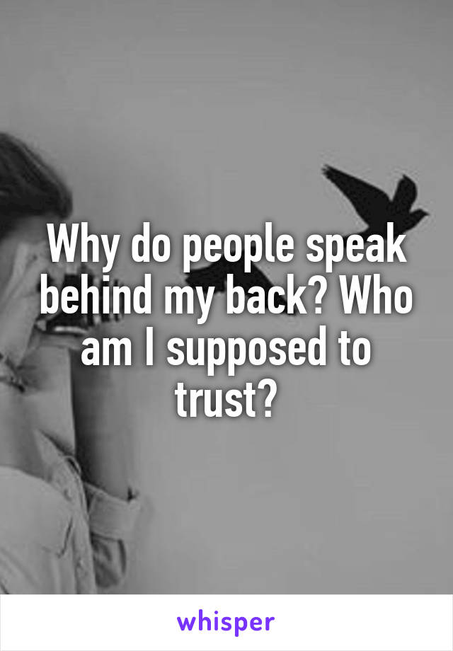 Why do people speak behind my back? Who am I supposed to trust?