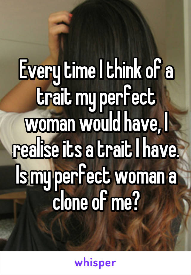 Every time I think of a trait my perfect woman would have, I realise its a trait I have. Is my perfect woman a clone of me?