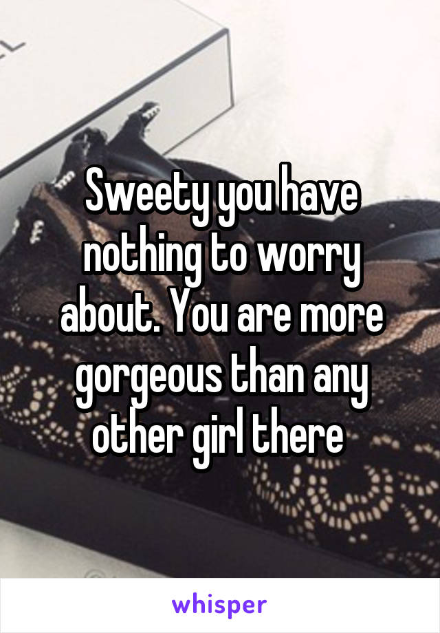 Sweety you have nothing to worry about. You are more gorgeous than any other girl there 