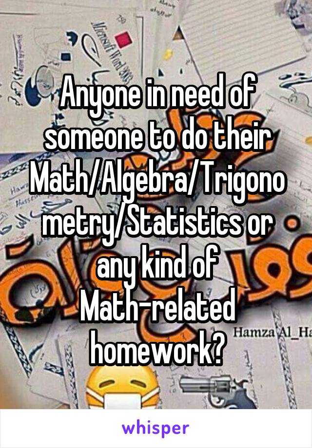 Anyone in need of someone to do their Math/Algebra/Trigonometry/Statistics or any kind of Math-related homework?