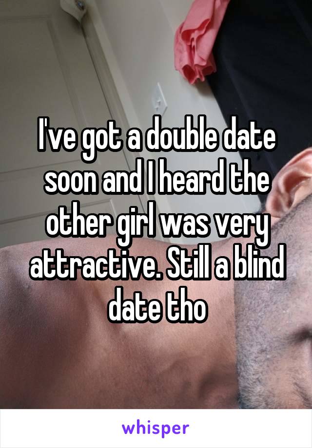 I've got a double date soon and I heard the other girl was very attractive. Still a blind date tho