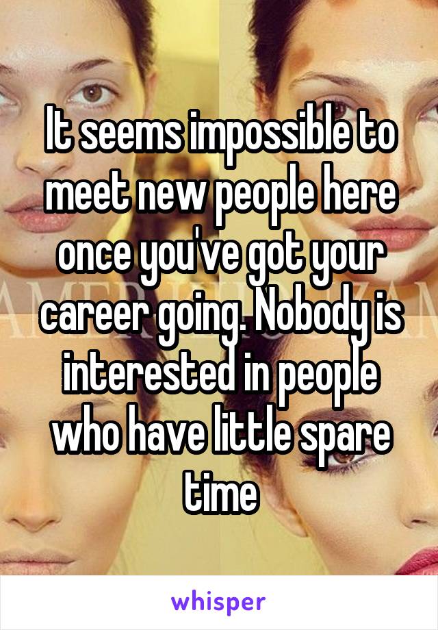 It seems impossible to meet new people here once you've got your career going. Nobody is interested in people who have little spare time