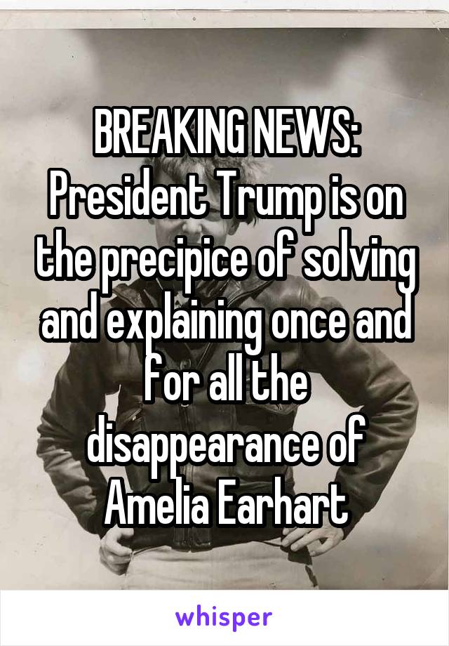 BREAKING NEWS: President Trump is on the precipice of solving and explaining once and for all the disappearance of Amelia Earhart