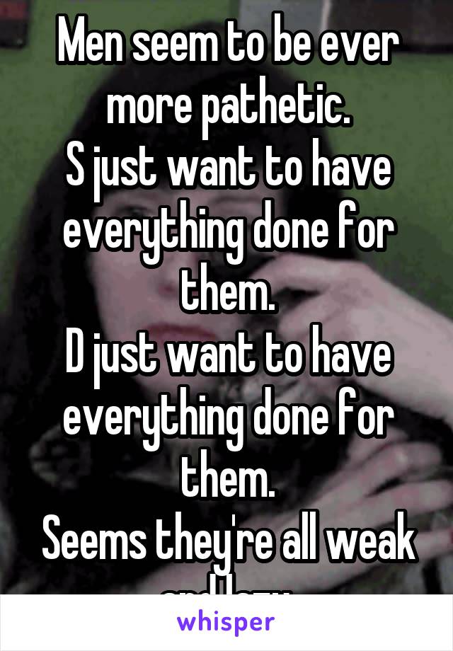 Men seem to be ever more pathetic.
S just want to have everything done for them.
D just want to have everything done for them.
Seems they're all weak and lazy.