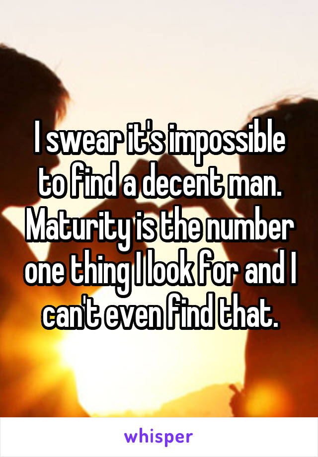 I swear it's impossible to find a decent man. Maturity is the number one thing I look for and I can't even find that.