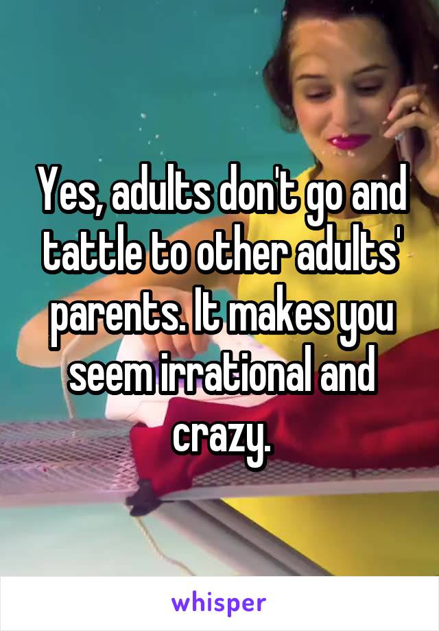 Yes, adults don't go and tattle to other adults' parents. It makes you seem irrational and crazy.