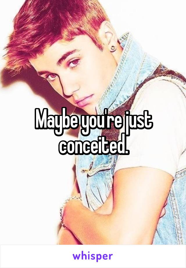 Maybe you're just conceited.