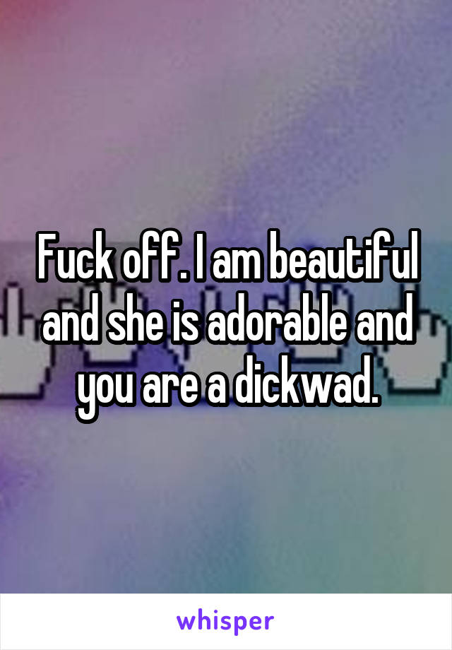 Fuck off. I am beautiful and she is adorable and you are a dickwad.