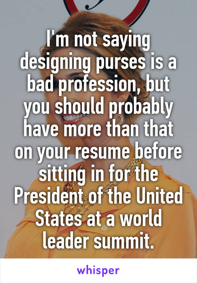 I'm not saying designing purses is a bad profession, but you should probably have more than that on your resume before sitting in for the President of the United States at a world leader summit.