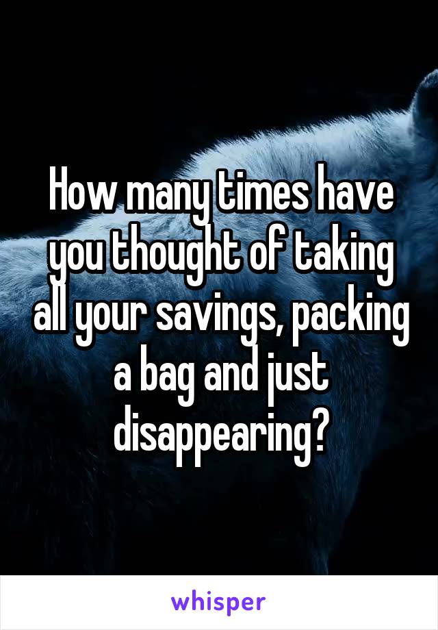 How many times have you thought of taking all your savings, packing a bag and just disappearing?