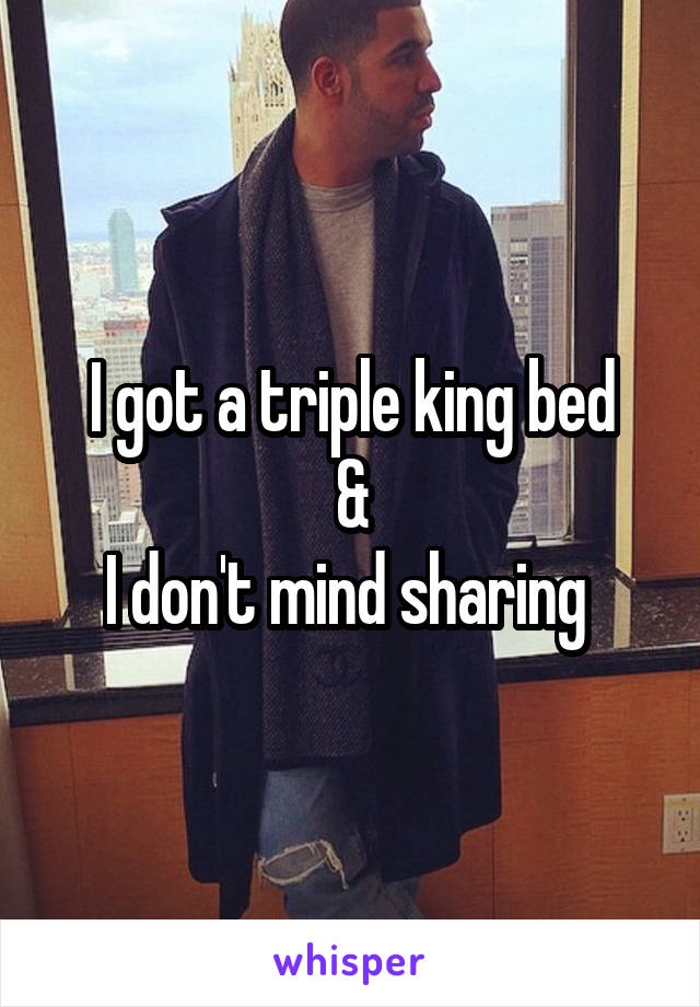 I got a triple king bed
&
I don't mind sharing 