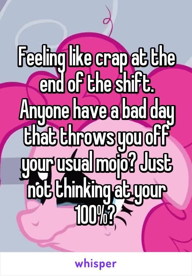 Feeling like crap at the end of the shift. Anyone have a bad day that throws you off your usual mojo? Just not thinking at your 100%? 