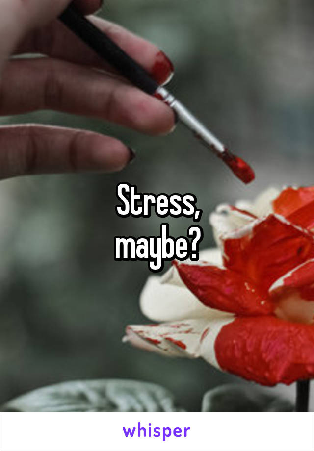 Stress,
maybe?