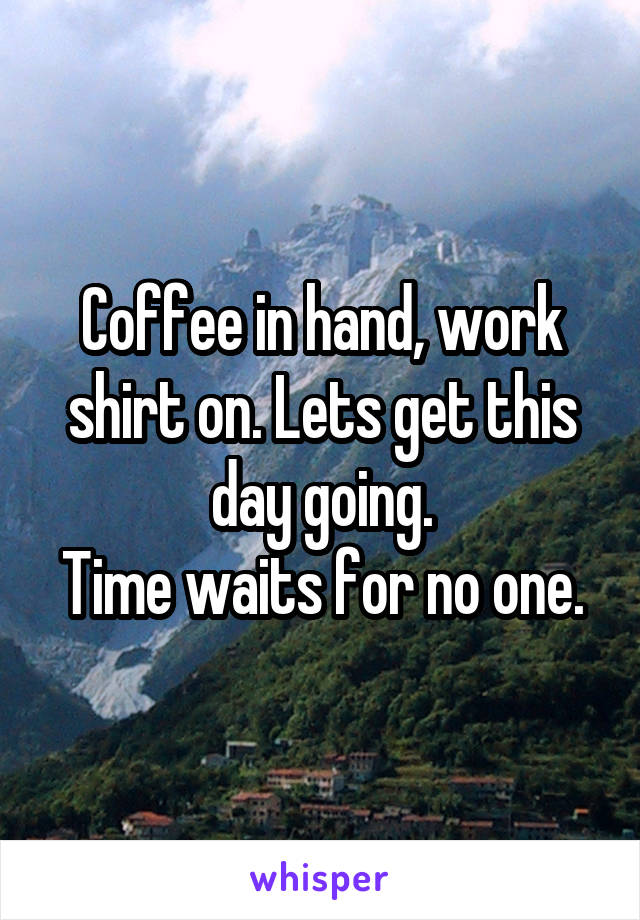 Coffee in hand, work shirt on. Lets get this day going.
Time waits for no one.