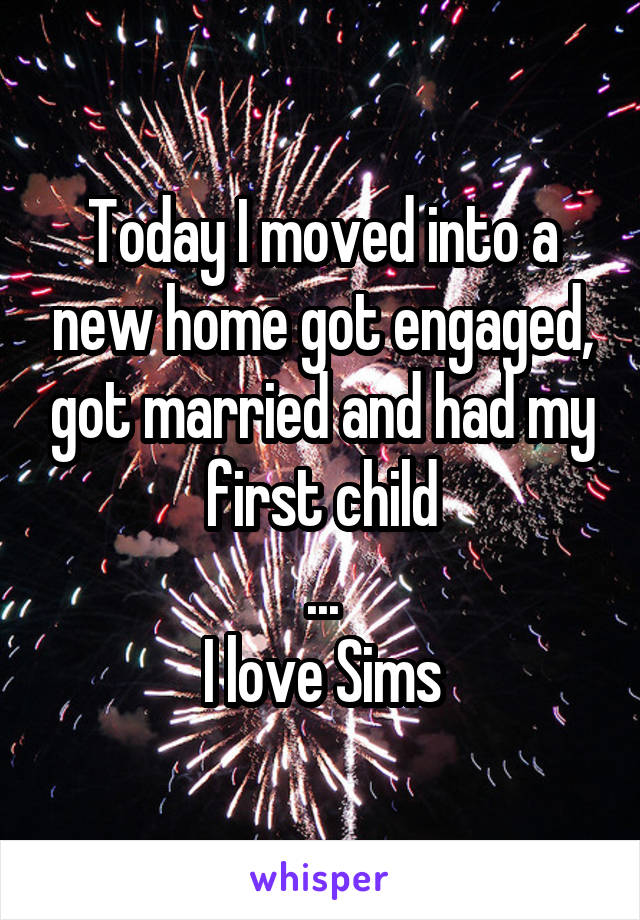 Today I moved into a new home got engaged, got married and had my first child
...
I love Sims