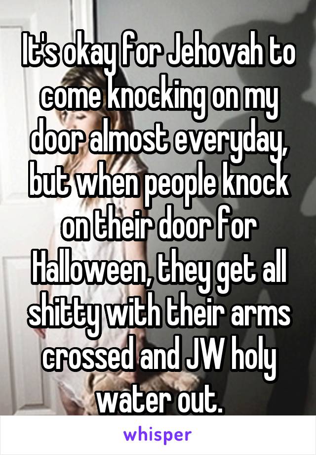 It's okay for Jehovah to come knocking on my door almost everyday, but when people knock on their door for Halloween, they get all shitty with their arms crossed and JW holy water out.