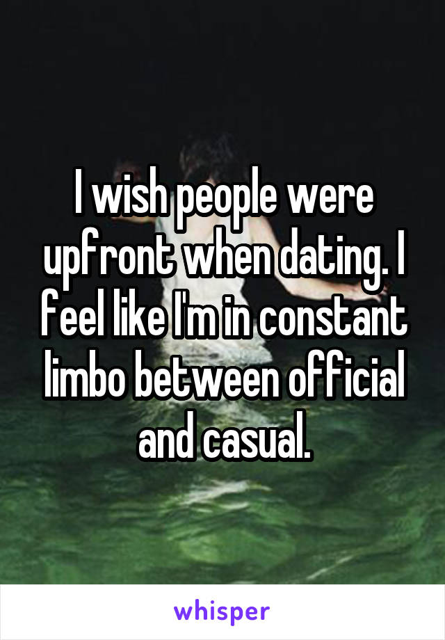 I wish people were upfront when dating. I feel like I'm in constant limbo between official and casual.