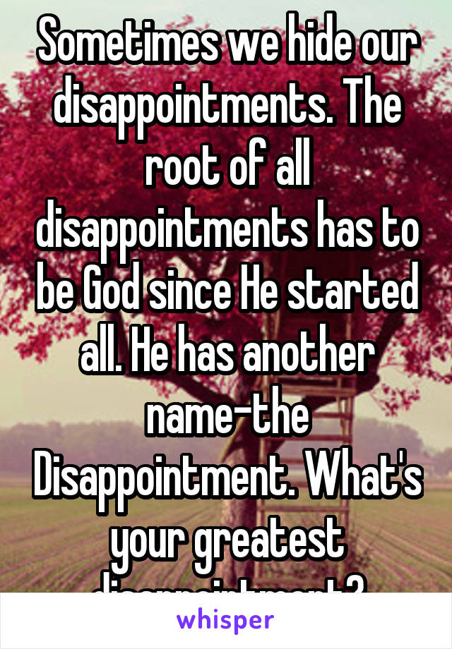 Sometimes we hide our disappointments. The root of all disappointments has to be God since He started all. He has another name-the Disappointment. What's your greatest disappointment?