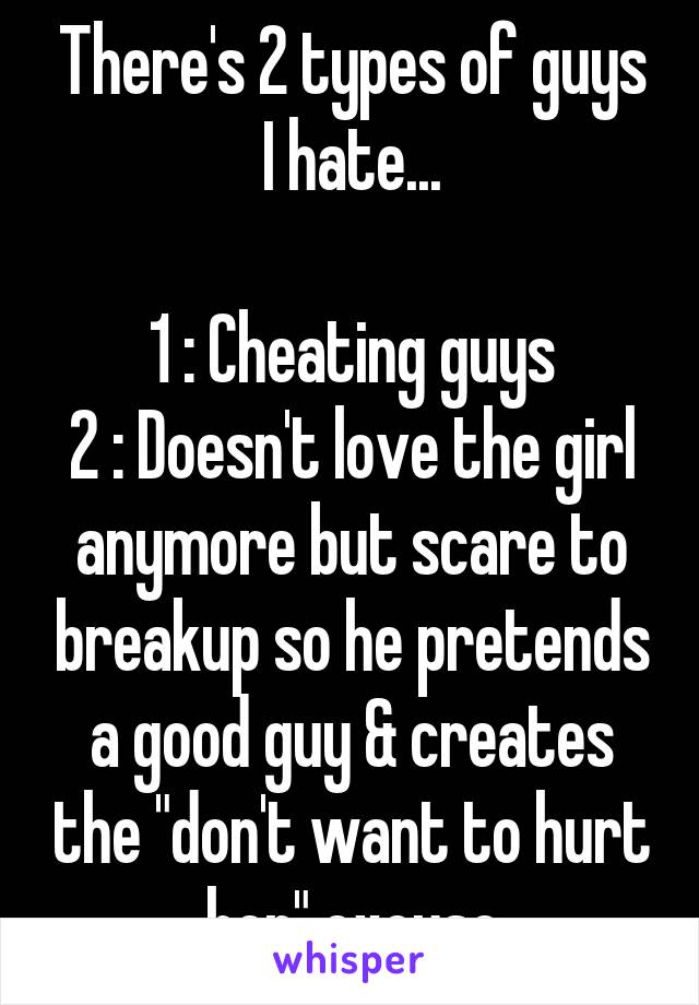 There's 2 types of guys I hate...

1 : Cheating guys
2 : Doesn't love the girl anymore but scare to breakup so he pretends a good guy & creates the "don't want to hurt her" excuse