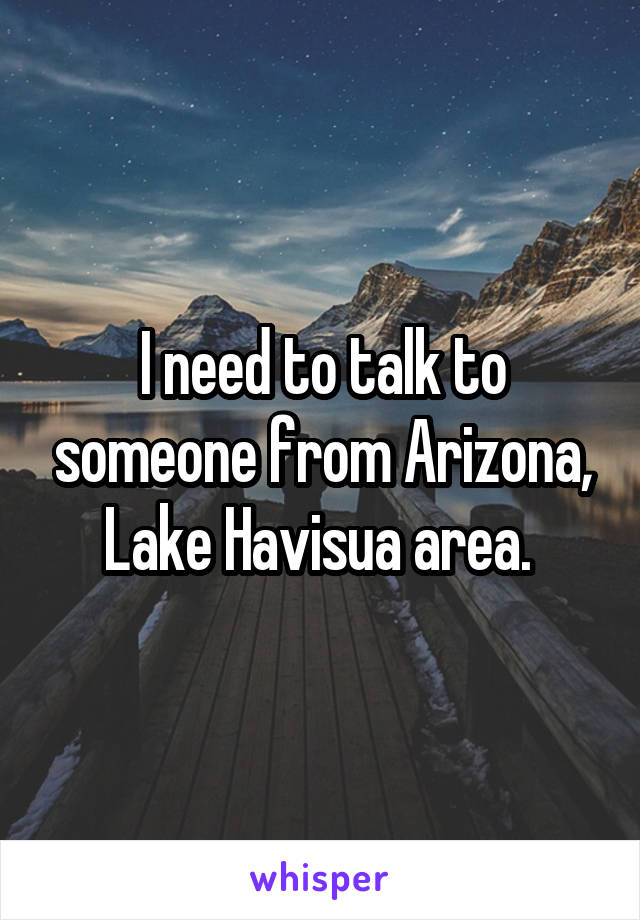 I need to talk to someone from Arizona, Lake Havisua area. 