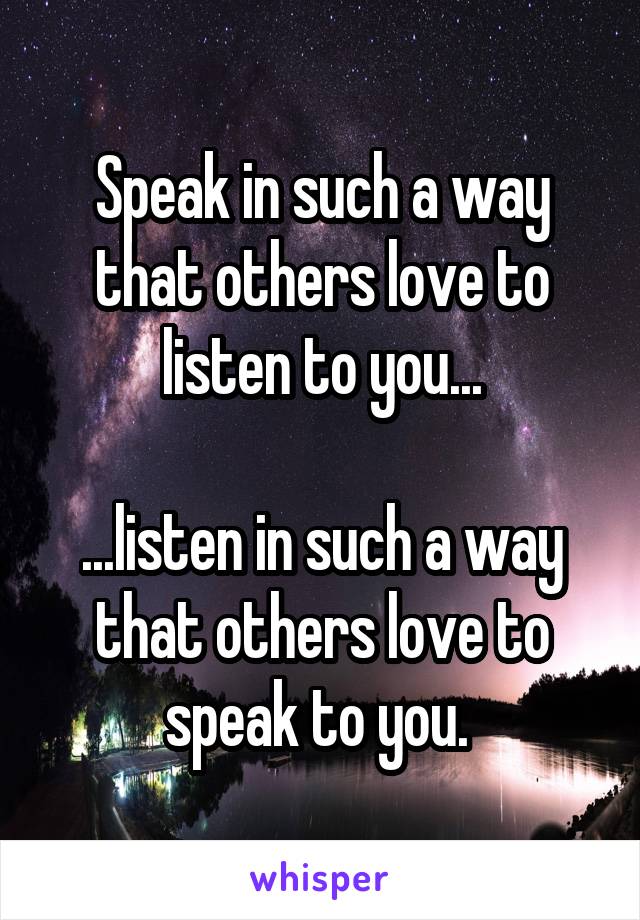 Speak in such a way that others love to listen to you...

...listen in such a way that others love to speak to you. 