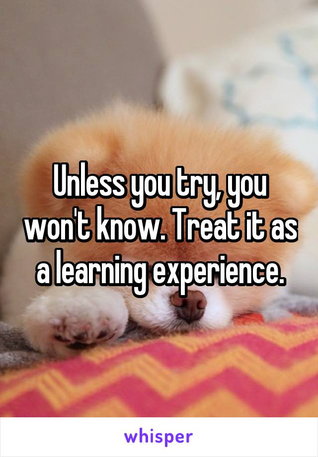 Unless you try, you won't know. Treat it as a learning experience.