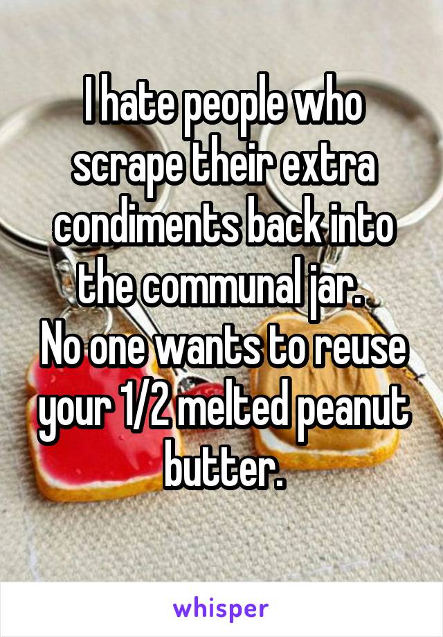 I hate people who scrape their extra condiments back into the communal jar. 
No one wants to reuse your 1/2 melted peanut butter.
