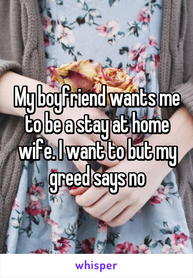 My boyfriend wants me to be a stay at home wife. I want to but my greed says no