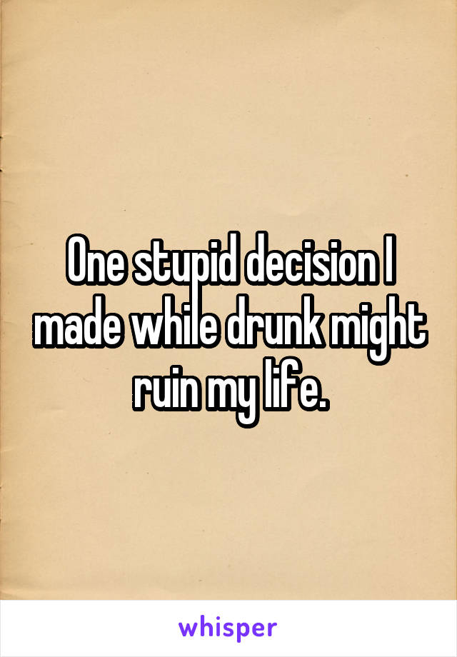 One stupid decision I made while drunk might ruin my life.