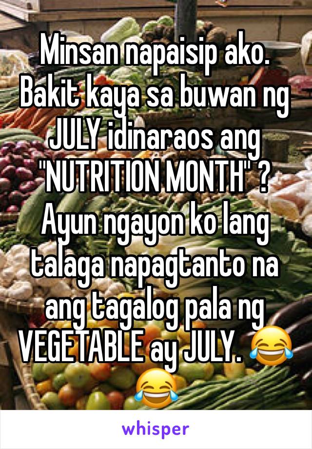 Minsan napaisip ako. Bakit kaya sa buwan ng JULY idinaraos ang "NUTRITION MONTH" ? Ayun ngayon ko lang talaga napagtanto na ang tagalog pala ng VEGETABLE ay JULY. 😂😂