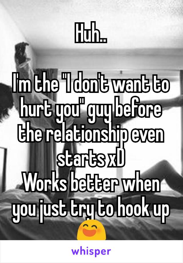 Huh..

I'm the "I don't want to hurt you" guy before the relationship even starts xD
Works better when you just try to hook up
😄