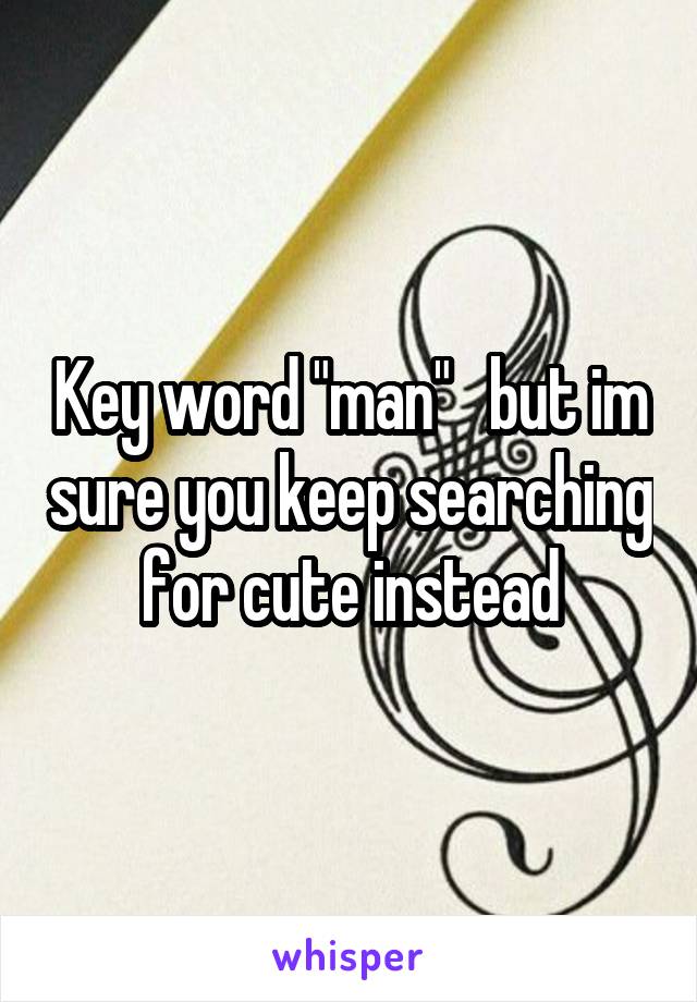 Key word "man"   but im sure you keep searching for cute instead