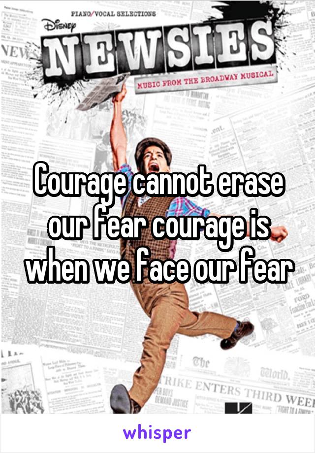 Courage cannot erase our fear courage is when we face our fear