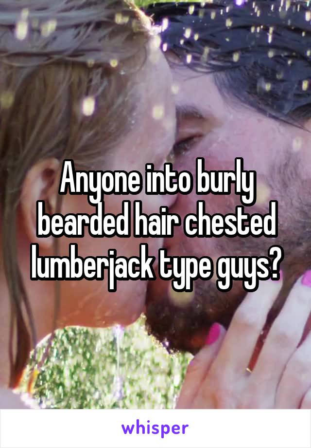 Anyone into burly bearded hair chested lumberjack type guys?