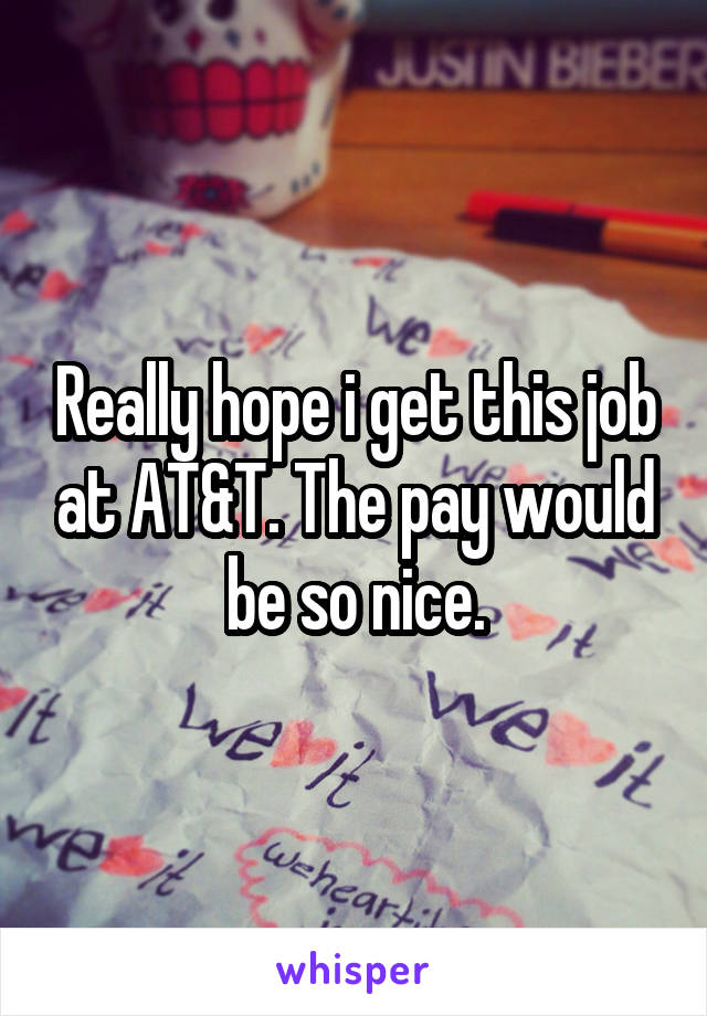 Really hope i get this job at AT&T. The pay would be so nice.