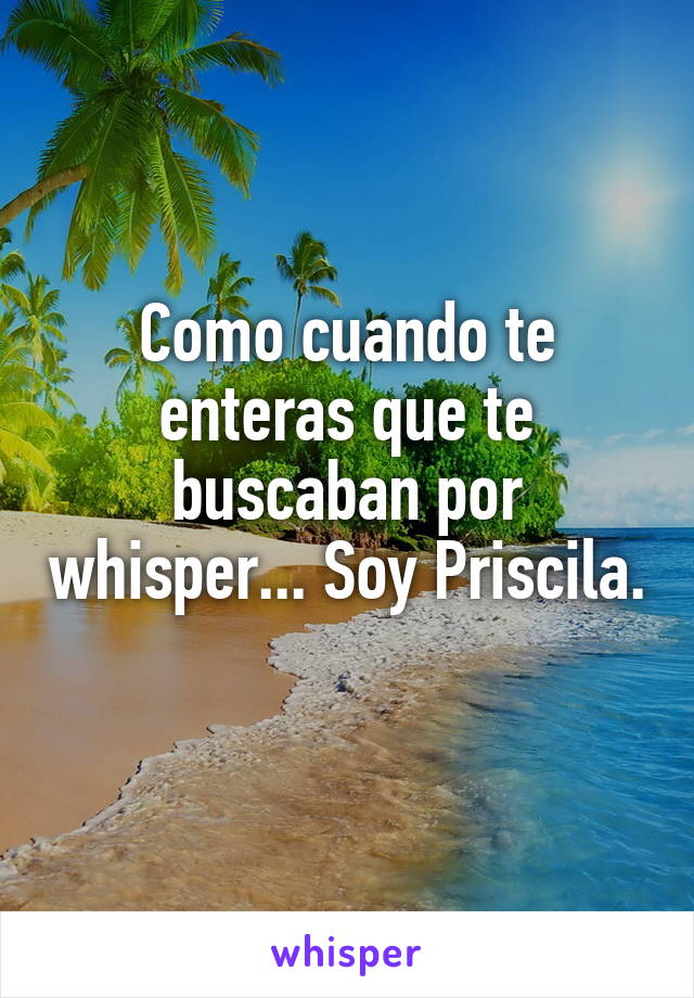 Como cuando te enteras que te buscaban por whisper... Soy Priscila. 